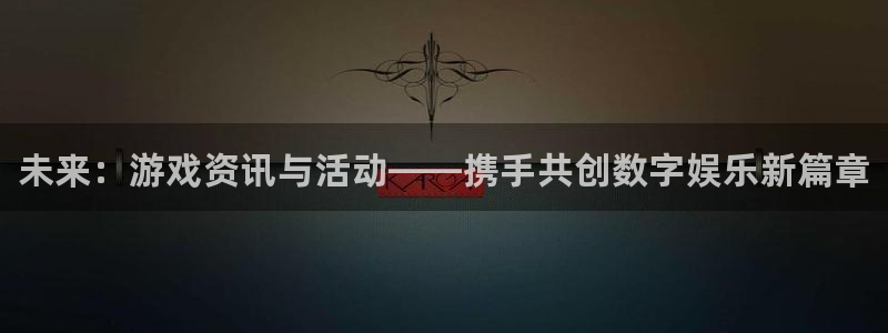 鼎点娱乐怎么注册：未来：游戏资讯与活动——携手共创数字娱乐新