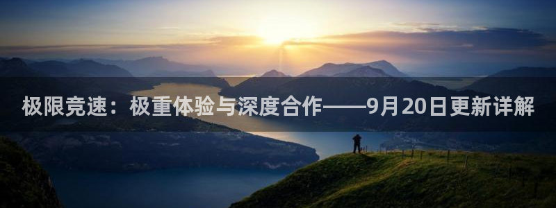 鼎点娱乐测速：极限竞速：极重体验与深度合作——9月20日更新
