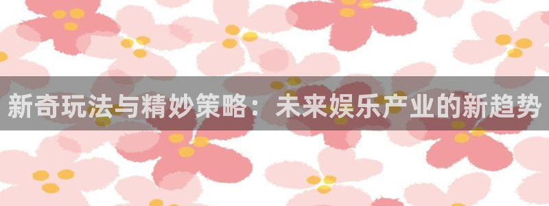 鼎点娱乐下载：新奇玩法与精妙策略：未来娱乐产业的新趋势