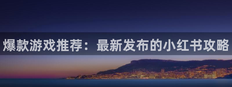 鼎点娱乐娱乐是真的吗：爆款游戏推荐：最新发布的小红书攻略