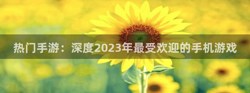 鼎点娱乐注册：热门手游：深度2023年最受欢迎的手机游戏