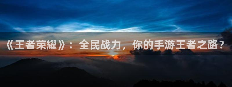 鼎点娱乐4主管：《王者荣耀》：全民战力，你的手游王者之路？