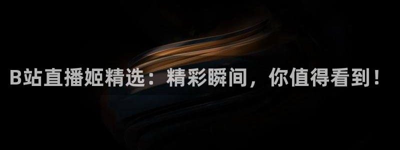 绿茵直播体育nba：B站直播姬精选：精彩瞬间，你值得看到！